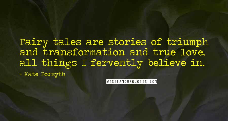 Kate Forsyth Quotes: Fairy tales are stories of triumph and transformation and true love, all things I fervently believe in.