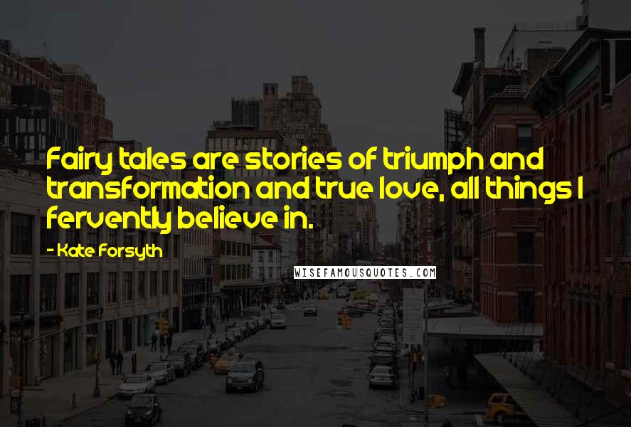Kate Forsyth Quotes: Fairy tales are stories of triumph and transformation and true love, all things I fervently believe in.