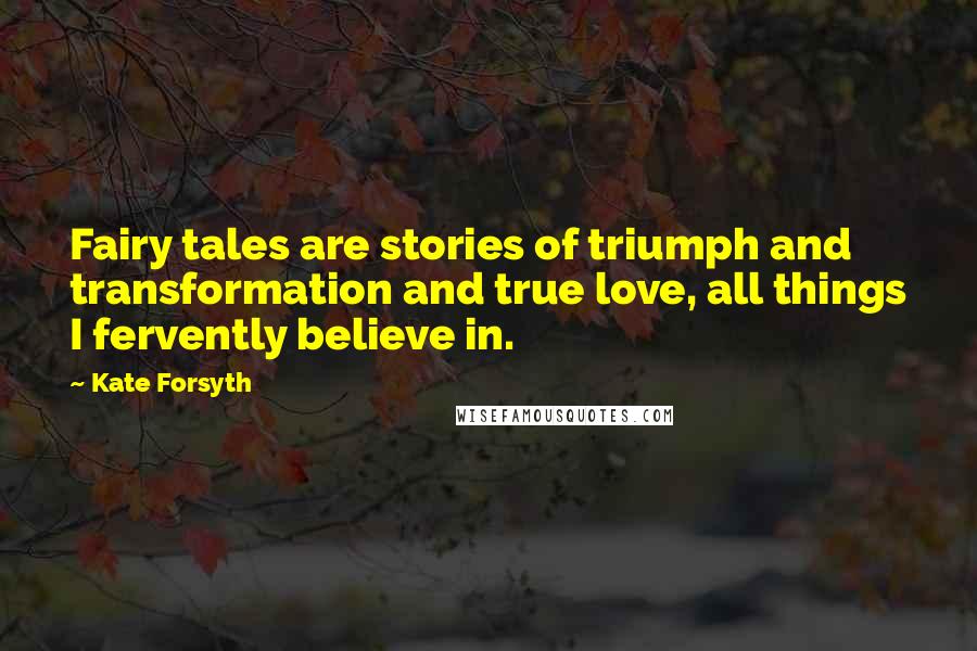 Kate Forsyth Quotes: Fairy tales are stories of triumph and transformation and true love, all things I fervently believe in.