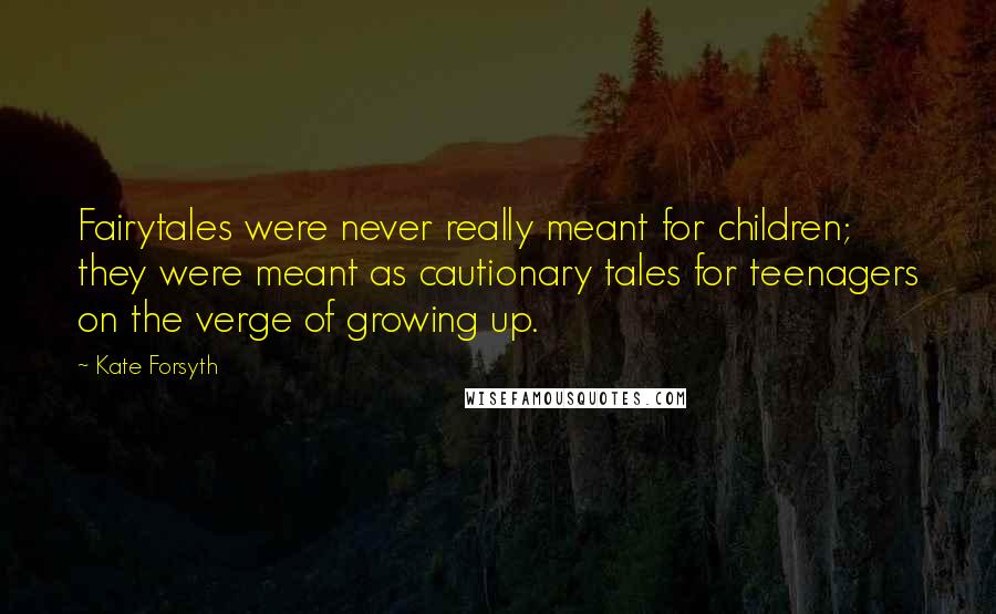 Kate Forsyth Quotes: Fairytales were never really meant for children; they were meant as cautionary tales for teenagers on the verge of growing up.