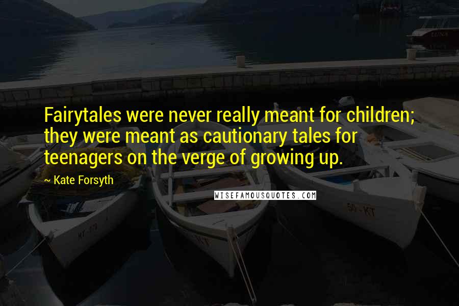 Kate Forsyth Quotes: Fairytales were never really meant for children; they were meant as cautionary tales for teenagers on the verge of growing up.