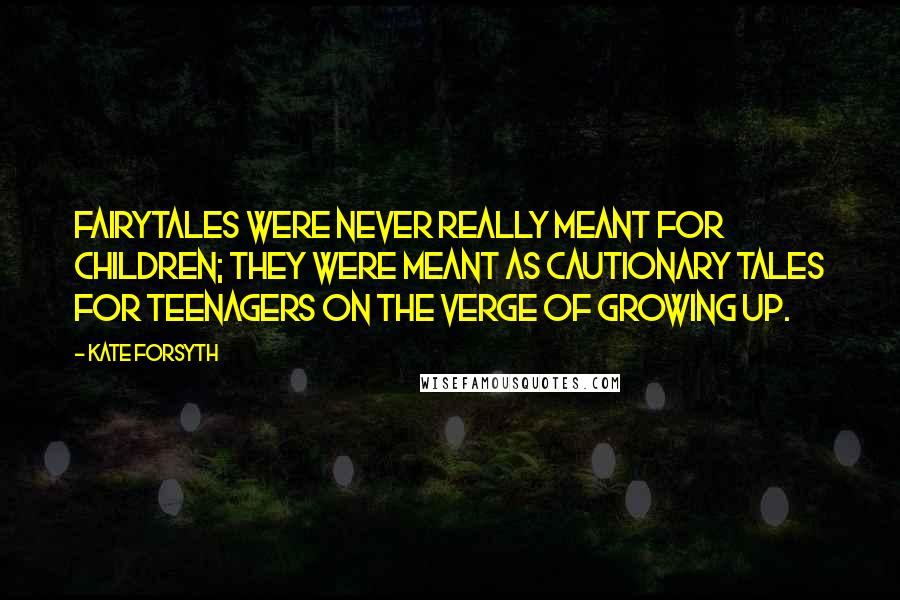 Kate Forsyth Quotes: Fairytales were never really meant for children; they were meant as cautionary tales for teenagers on the verge of growing up.