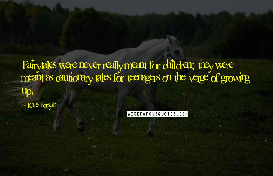 Kate Forsyth Quotes: Fairytales were never really meant for children; they were meant as cautionary tales for teenagers on the verge of growing up.