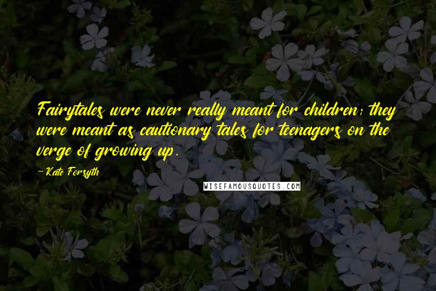 Kate Forsyth Quotes: Fairytales were never really meant for children; they were meant as cautionary tales for teenagers on the verge of growing up.