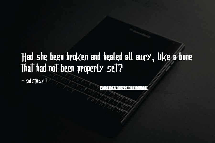 Kate Forsyth Quotes: Had she been broken and healed all awry, like a bone that had not been properly set?