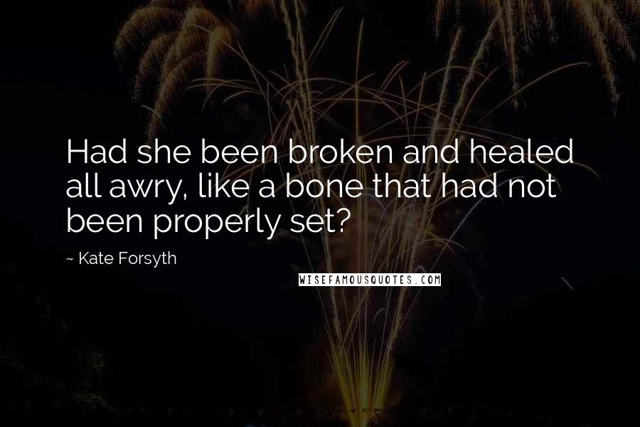 Kate Forsyth Quotes: Had she been broken and healed all awry, like a bone that had not been properly set?