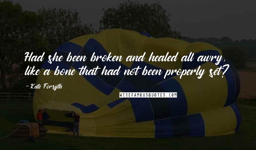 Kate Forsyth Quotes: Had she been broken and healed all awry, like a bone that had not been properly set?