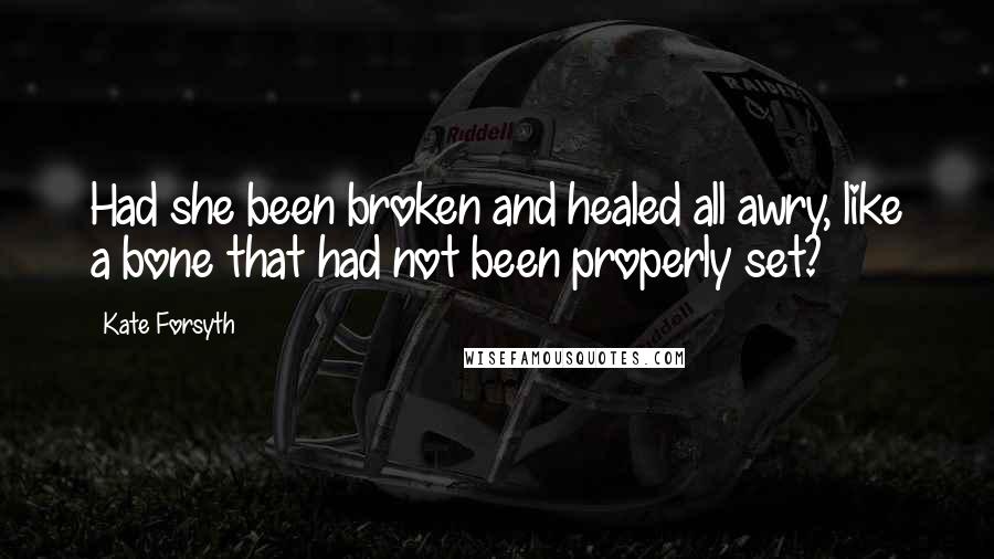 Kate Forsyth Quotes: Had she been broken and healed all awry, like a bone that had not been properly set?