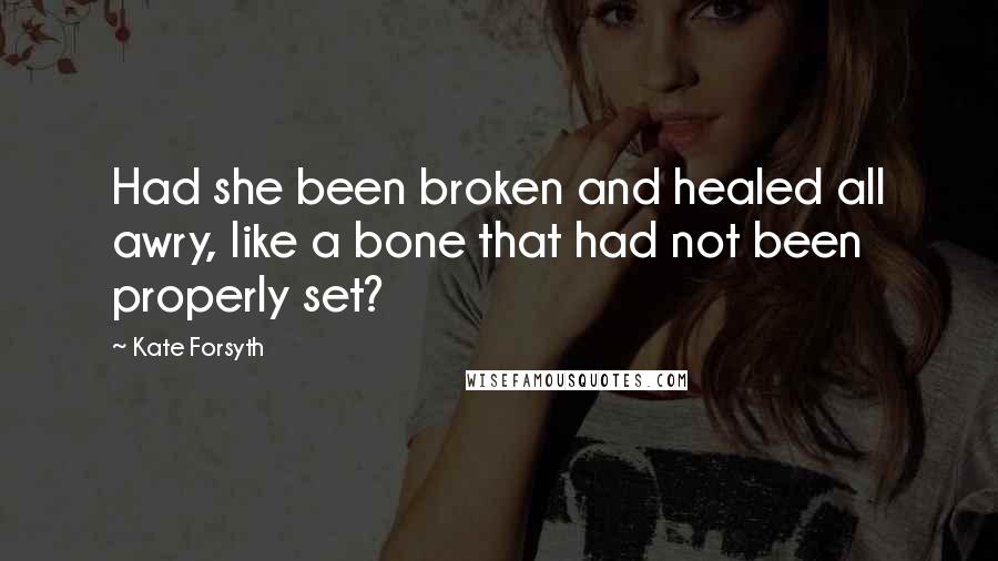 Kate Forsyth Quotes: Had she been broken and healed all awry, like a bone that had not been properly set?
