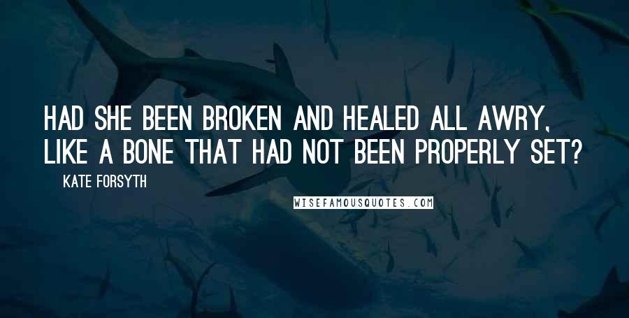 Kate Forsyth Quotes: Had she been broken and healed all awry, like a bone that had not been properly set?