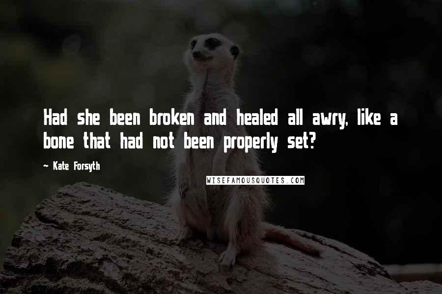 Kate Forsyth Quotes: Had she been broken and healed all awry, like a bone that had not been properly set?