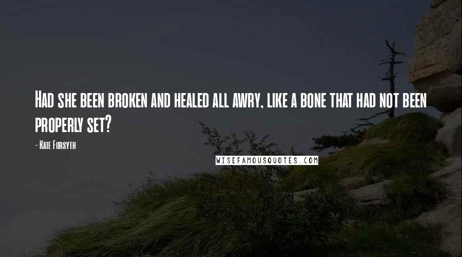 Kate Forsyth Quotes: Had she been broken and healed all awry, like a bone that had not been properly set?