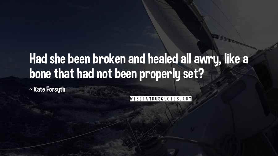 Kate Forsyth Quotes: Had she been broken and healed all awry, like a bone that had not been properly set?