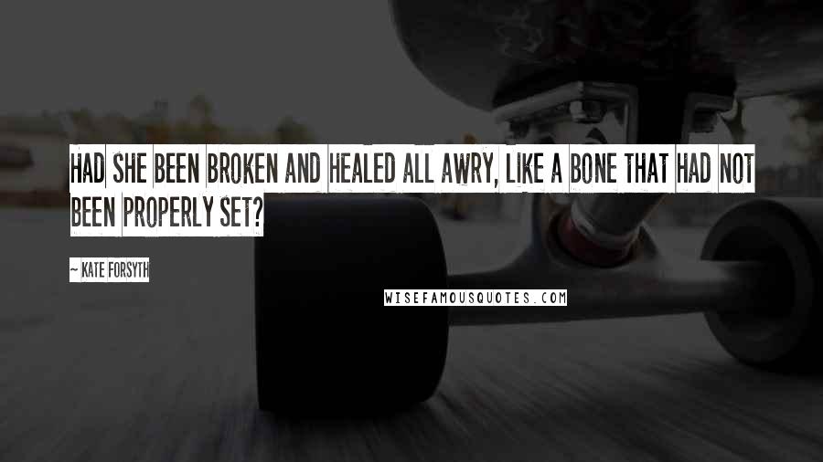 Kate Forsyth Quotes: Had she been broken and healed all awry, like a bone that had not been properly set?