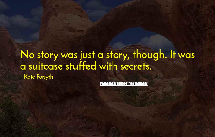 Kate Forsyth Quotes: No story was just a story, though. It was a suitcase stuffed with secrets.