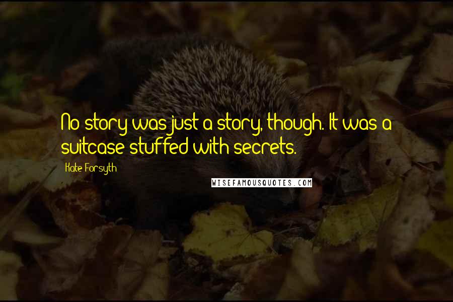 Kate Forsyth Quotes: No story was just a story, though. It was a suitcase stuffed with secrets.