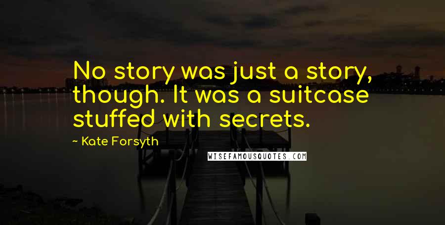 Kate Forsyth Quotes: No story was just a story, though. It was a suitcase stuffed with secrets.