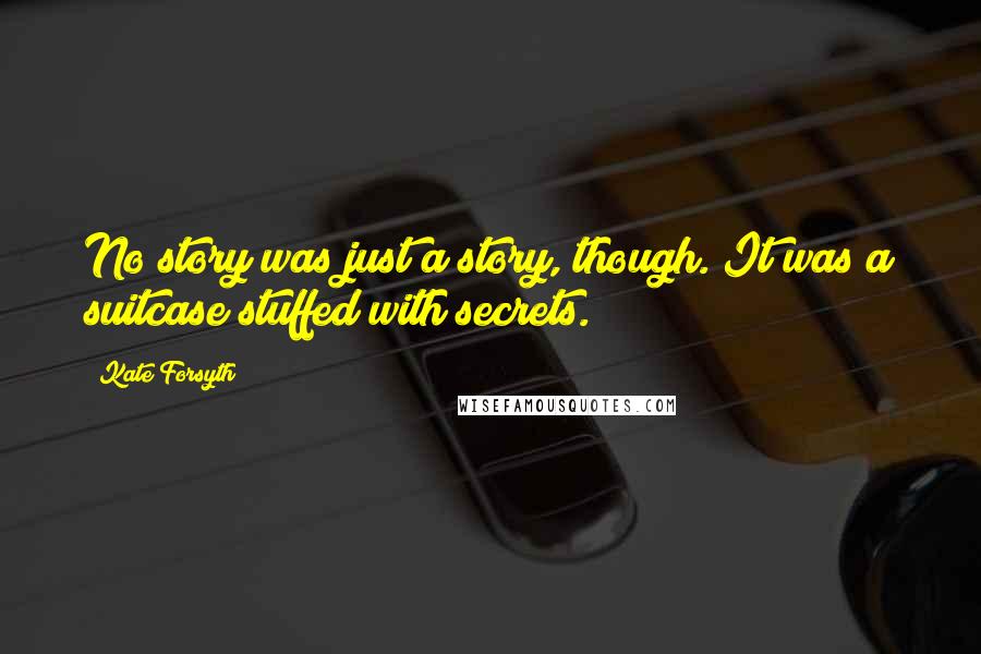 Kate Forsyth Quotes: No story was just a story, though. It was a suitcase stuffed with secrets.