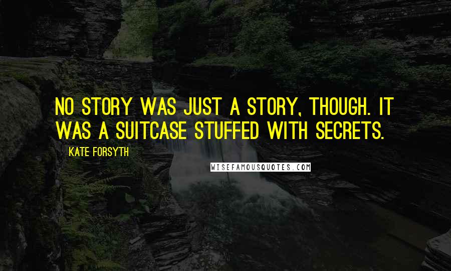 Kate Forsyth Quotes: No story was just a story, though. It was a suitcase stuffed with secrets.