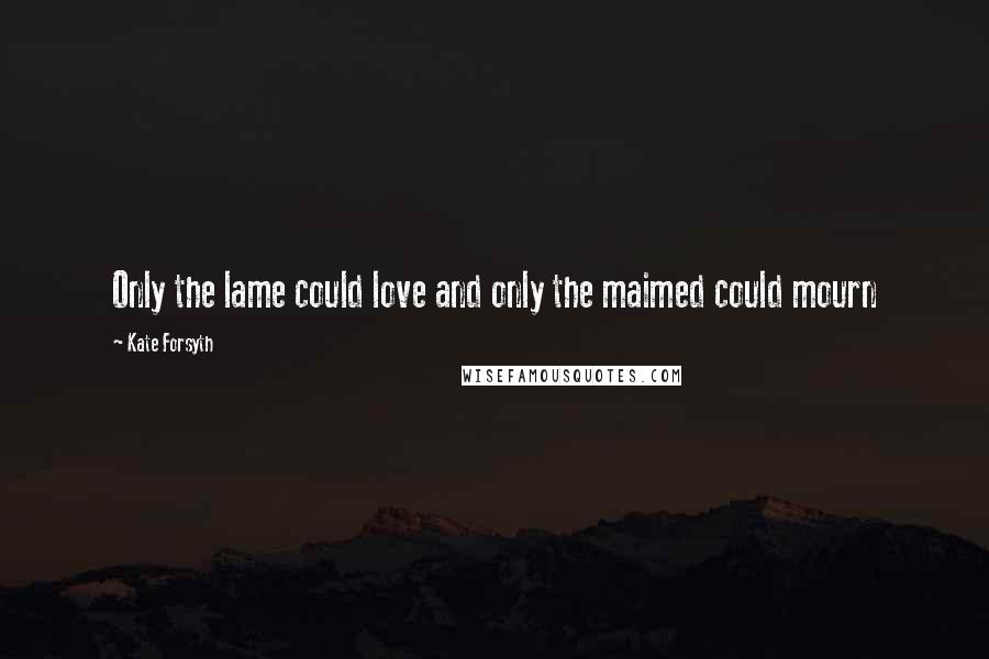 Kate Forsyth Quotes: Only the lame could love and only the maimed could mourn