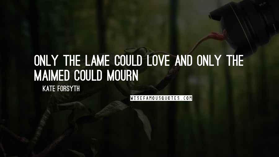 Kate Forsyth Quotes: Only the lame could love and only the maimed could mourn