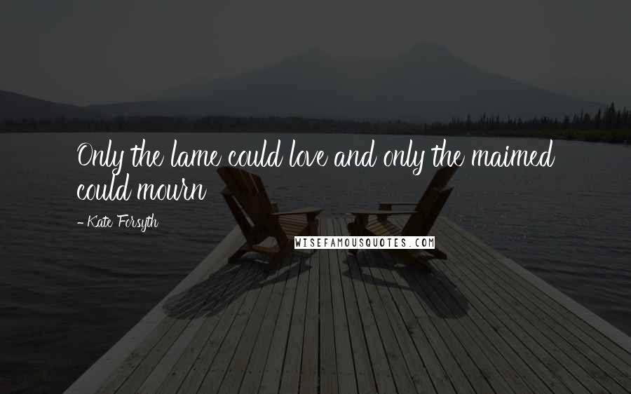 Kate Forsyth Quotes: Only the lame could love and only the maimed could mourn
