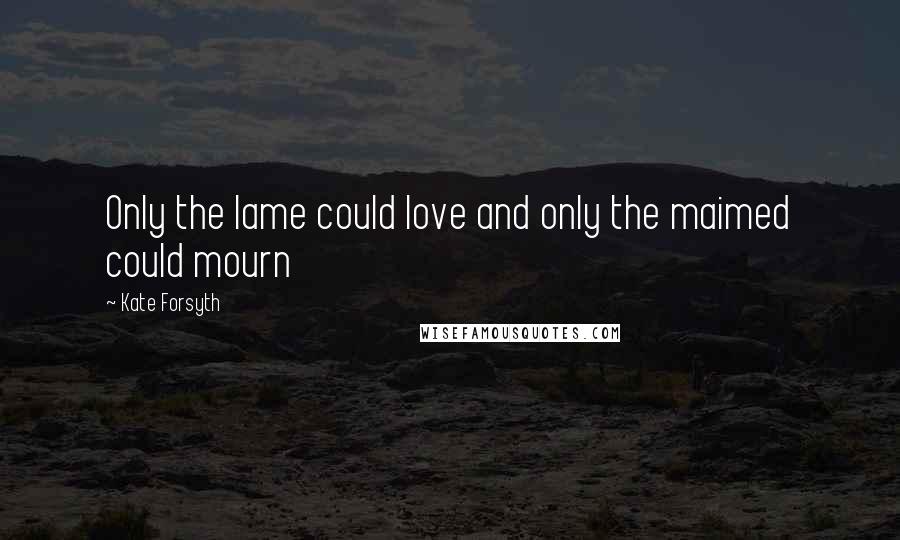 Kate Forsyth Quotes: Only the lame could love and only the maimed could mourn