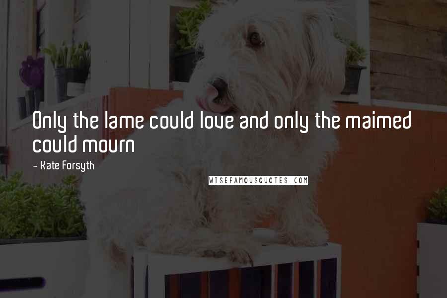 Kate Forsyth Quotes: Only the lame could love and only the maimed could mourn