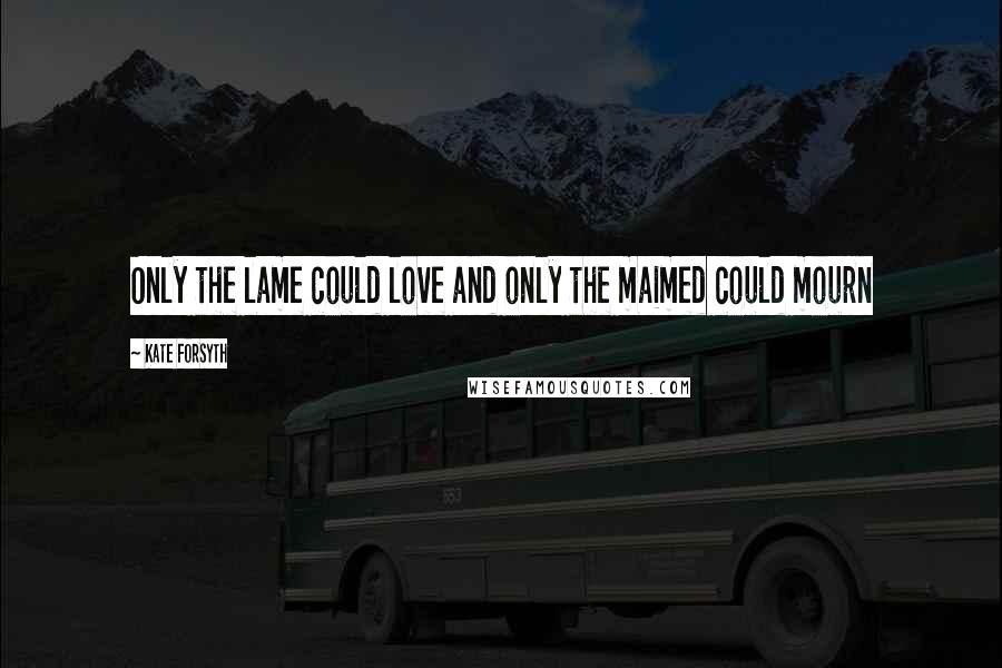 Kate Forsyth Quotes: Only the lame could love and only the maimed could mourn