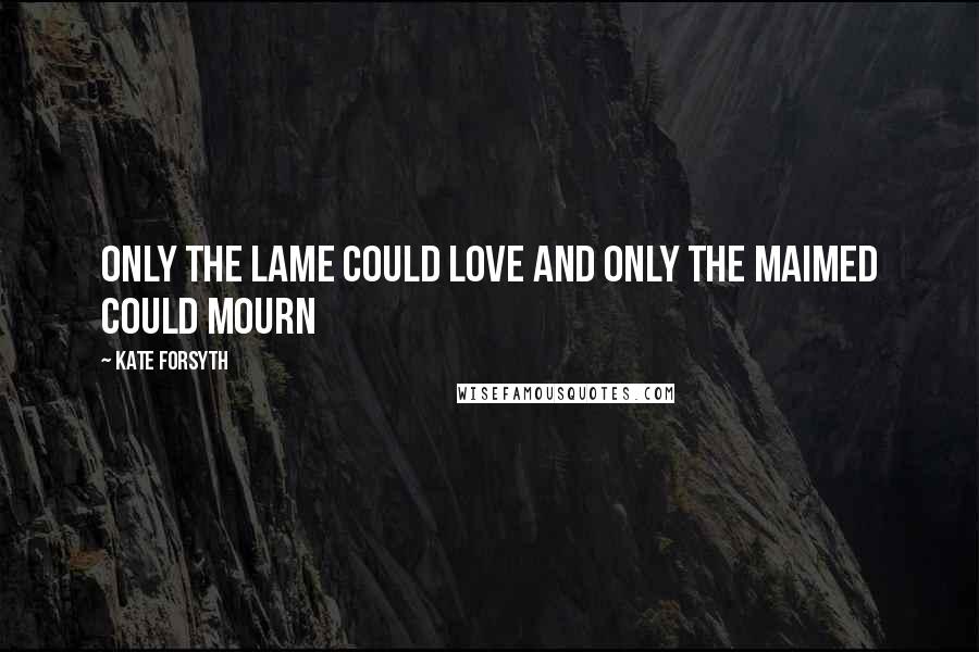 Kate Forsyth Quotes: Only the lame could love and only the maimed could mourn