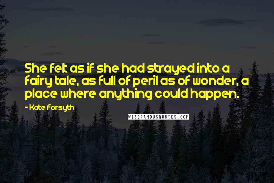 Kate Forsyth Quotes: She felt as if she had strayed into a fairy tale, as full of peril as of wonder, a place where anything could happen.