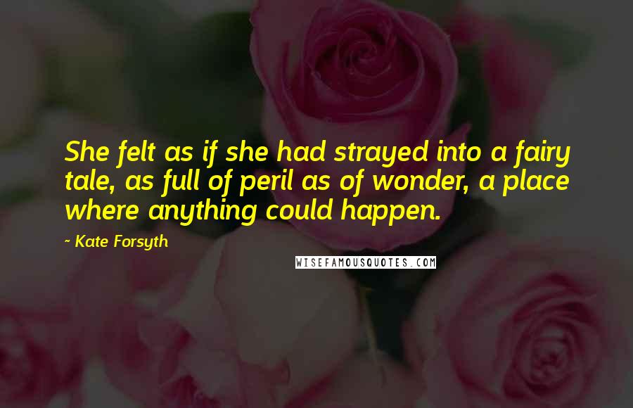 Kate Forsyth Quotes: She felt as if she had strayed into a fairy tale, as full of peril as of wonder, a place where anything could happen.