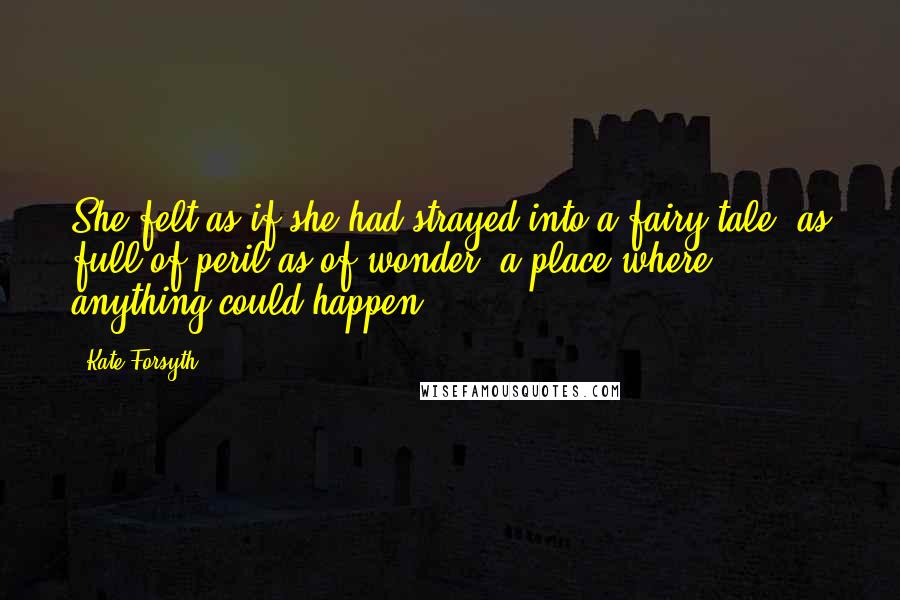 Kate Forsyth Quotes: She felt as if she had strayed into a fairy tale, as full of peril as of wonder, a place where anything could happen.