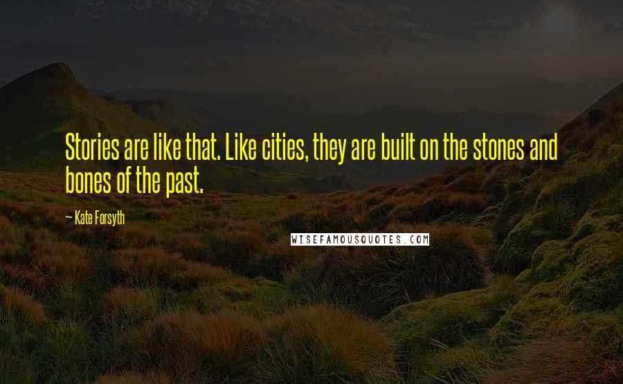 Kate Forsyth Quotes: Stories are like that. Like cities, they are built on the stones and bones of the past.