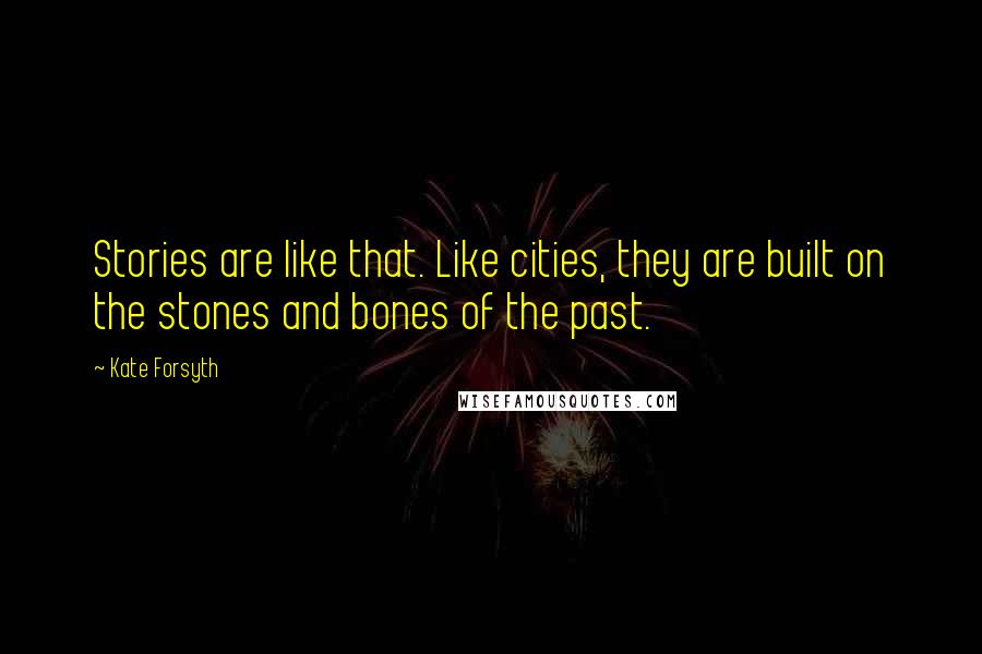 Kate Forsyth Quotes: Stories are like that. Like cities, they are built on the stones and bones of the past.