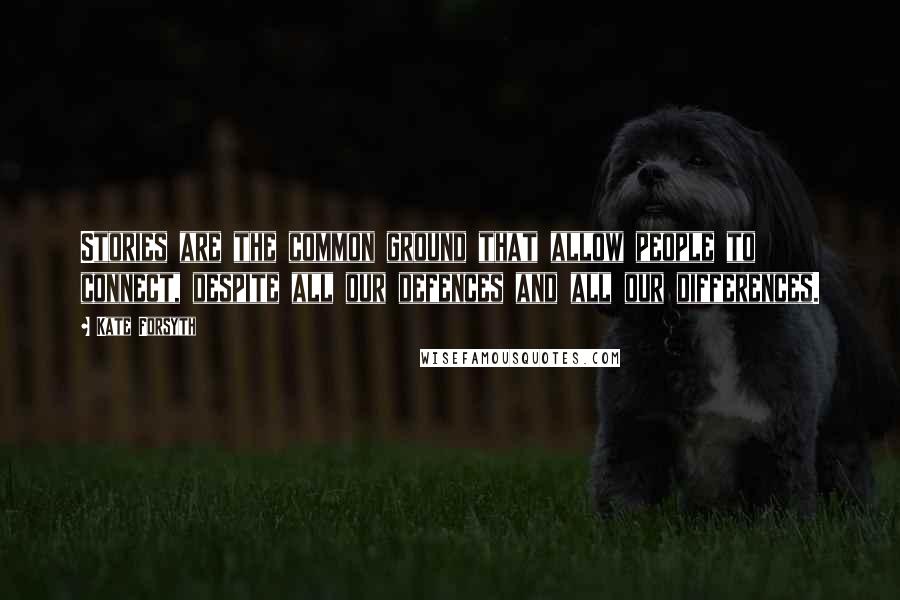 Kate Forsyth Quotes: Stories are the common ground that allow people to connect, despite all our defences and all our differences.