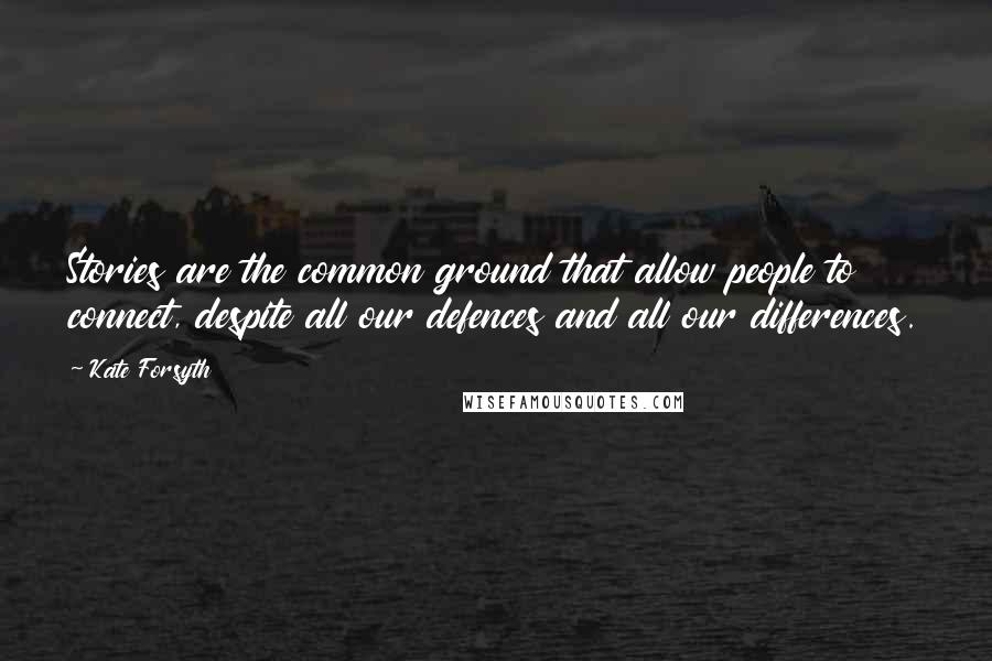 Kate Forsyth Quotes: Stories are the common ground that allow people to connect, despite all our defences and all our differences.