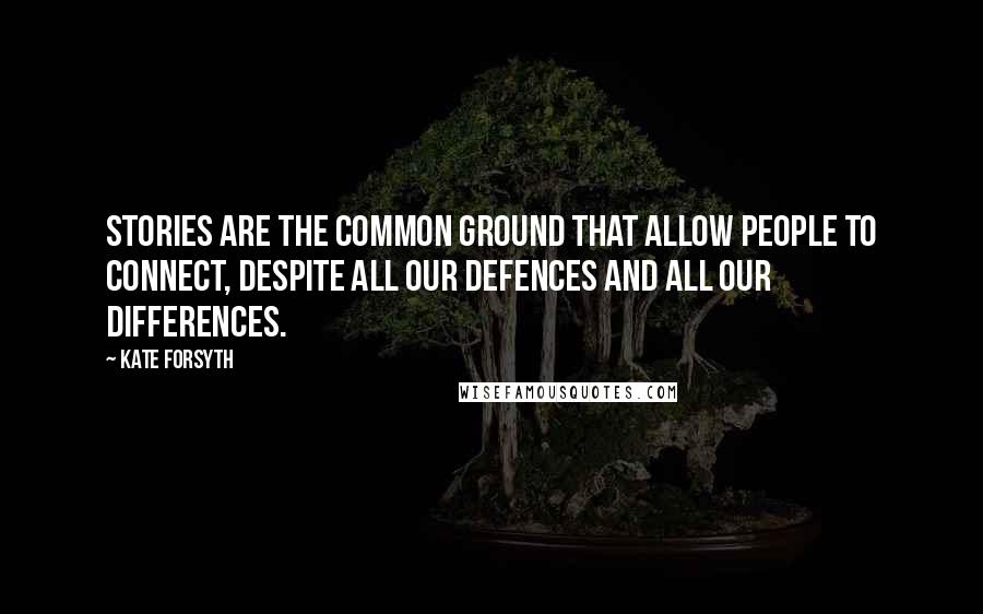 Kate Forsyth Quotes: Stories are the common ground that allow people to connect, despite all our defences and all our differences.