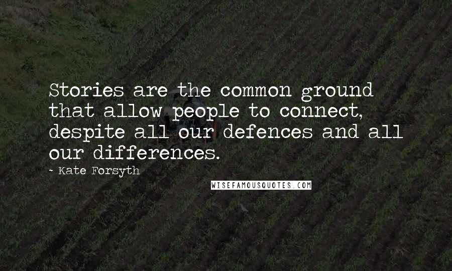 Kate Forsyth Quotes: Stories are the common ground that allow people to connect, despite all our defences and all our differences.