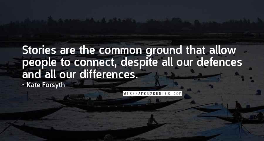 Kate Forsyth Quotes: Stories are the common ground that allow people to connect, despite all our defences and all our differences.