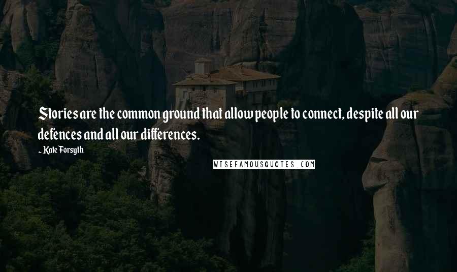 Kate Forsyth Quotes: Stories are the common ground that allow people to connect, despite all our defences and all our differences.