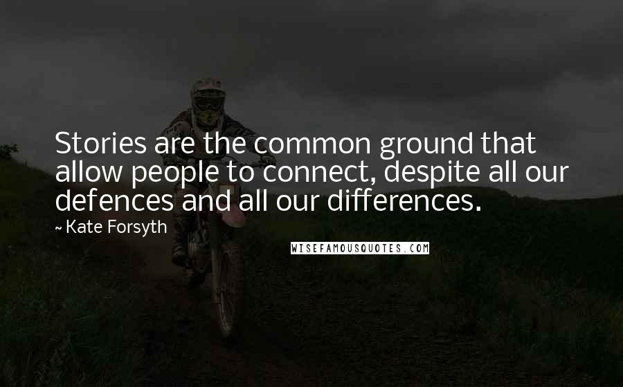 Kate Forsyth Quotes: Stories are the common ground that allow people to connect, despite all our defences and all our differences.