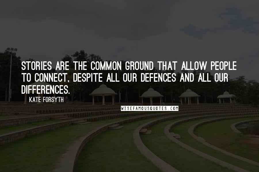 Kate Forsyth Quotes: Stories are the common ground that allow people to connect, despite all our defences and all our differences.