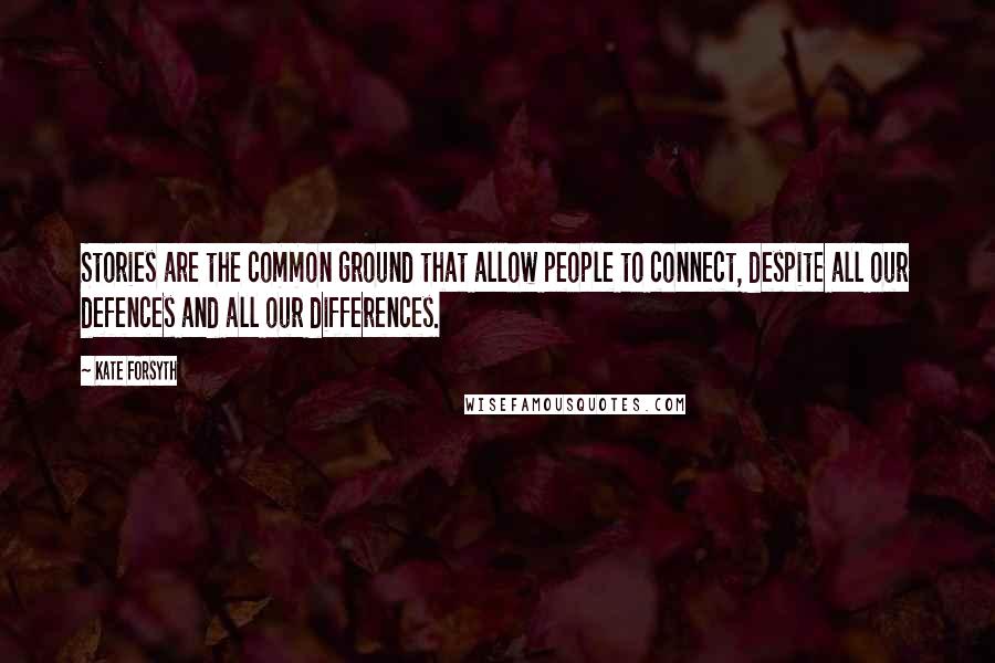 Kate Forsyth Quotes: Stories are the common ground that allow people to connect, despite all our defences and all our differences.