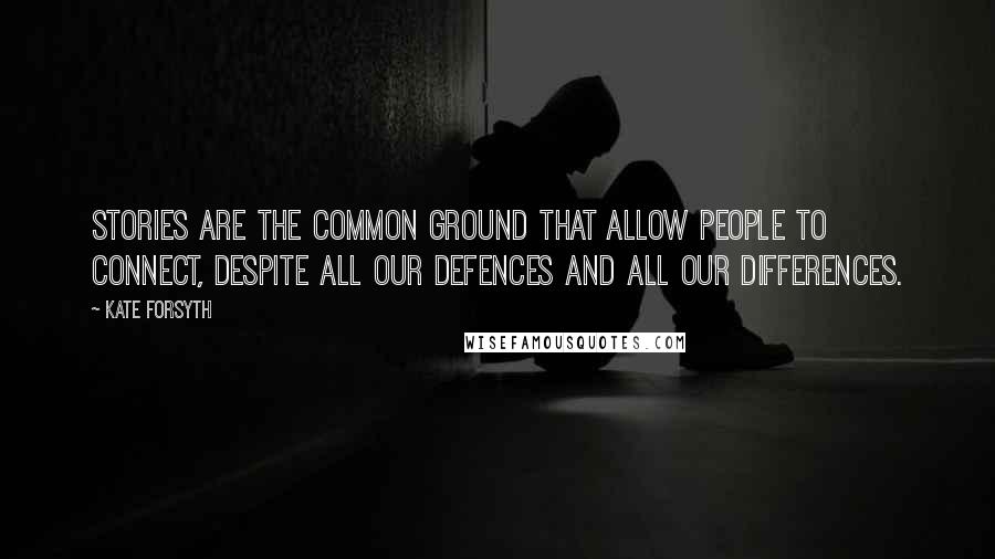 Kate Forsyth Quotes: Stories are the common ground that allow people to connect, despite all our defences and all our differences.