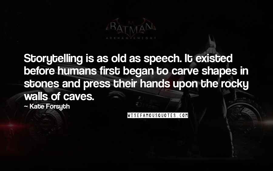 Kate Forsyth Quotes: Storytelling is as old as speech. It existed before humans first began to carve shapes in stones and press their hands upon the rocky walls of caves.