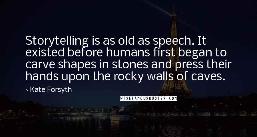 Kate Forsyth Quotes: Storytelling is as old as speech. It existed before humans first began to carve shapes in stones and press their hands upon the rocky walls of caves.