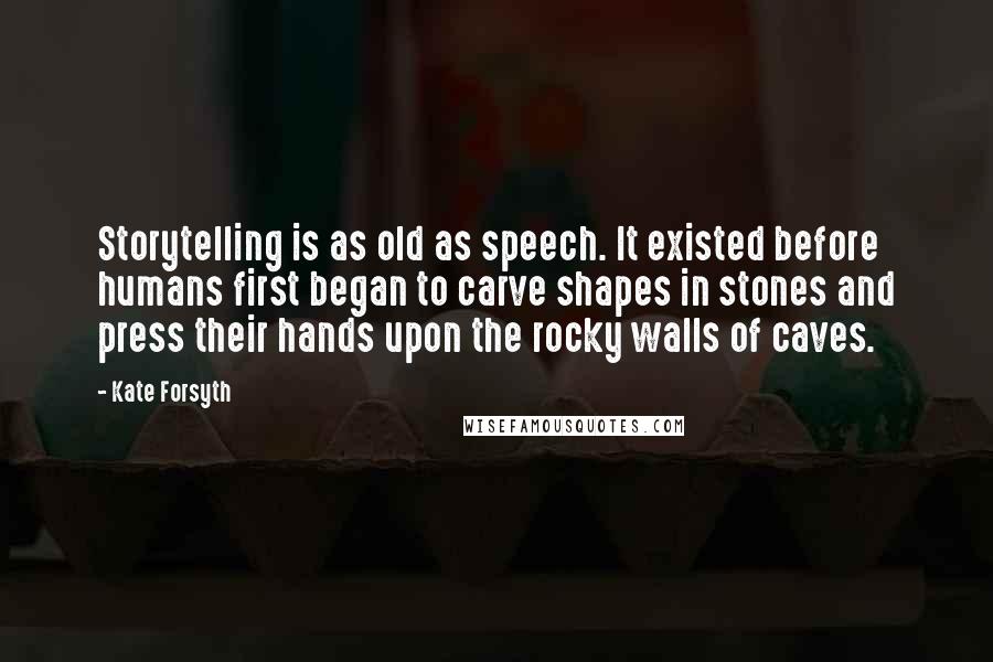 Kate Forsyth Quotes: Storytelling is as old as speech. It existed before humans first began to carve shapes in stones and press their hands upon the rocky walls of caves.