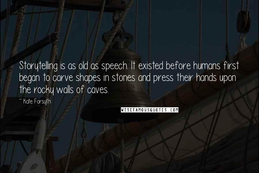 Kate Forsyth Quotes: Storytelling is as old as speech. It existed before humans first began to carve shapes in stones and press their hands upon the rocky walls of caves.