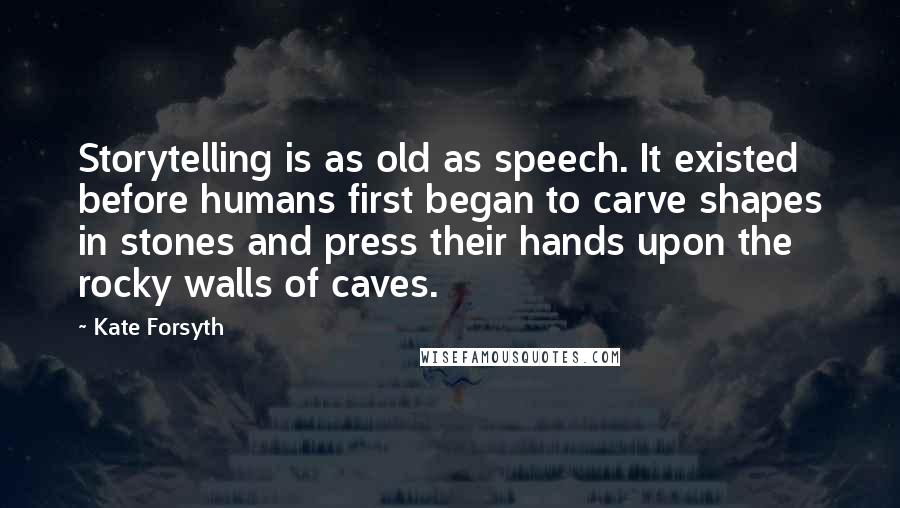 Kate Forsyth Quotes: Storytelling is as old as speech. It existed before humans first began to carve shapes in stones and press their hands upon the rocky walls of caves.